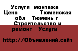  Услуги  монтажа  › Цена ­ 1 000 - Тюменская обл., Тюмень г. Строительство и ремонт » Услуги   